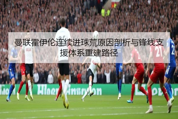 曼联霍伊伦连续进球荒原因剖析与锋线支援体系重建路径