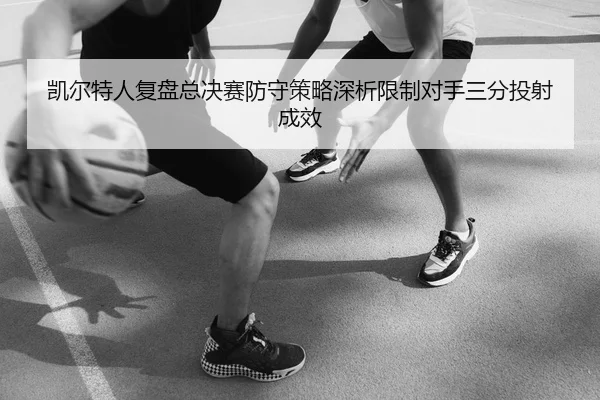 凯尔特人复盘总决赛防守策略深析限制对手三分投射成效