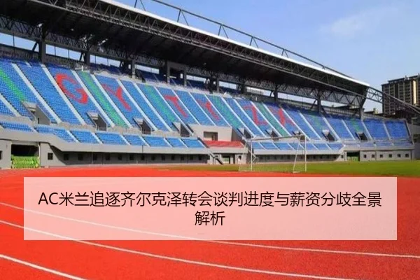 AC米兰追逐齐尔克泽转会谈判进度与薪资分歧全景解析 - kaiyun
