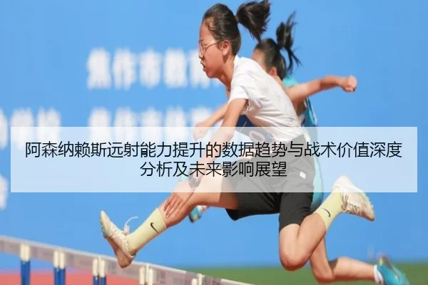 阿森纳赖斯远射能力提升的数据趋势与战术价值深度分析及未来影响展望 - kaiyun