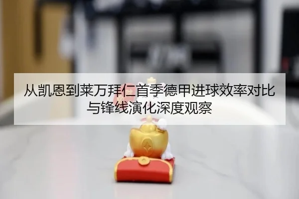 从凯恩到莱万拜仁首季德甲进球效率对比与锋线演化深度观察 | kaiyun