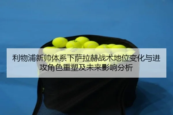 利物浦新帅体系下萨拉赫战术地位变化与进攻角色重塑及未来影响分析