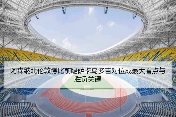 阿森纳北伦敦德比前瞻萨卡乌多吉对位成最大看点与胜负关键 - kaiyun