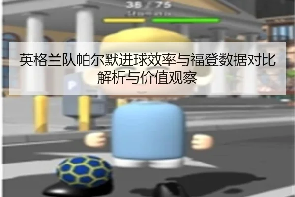 英格兰队帕尔默进球效率与福登数据对比解析与价值观察 - kaiyun