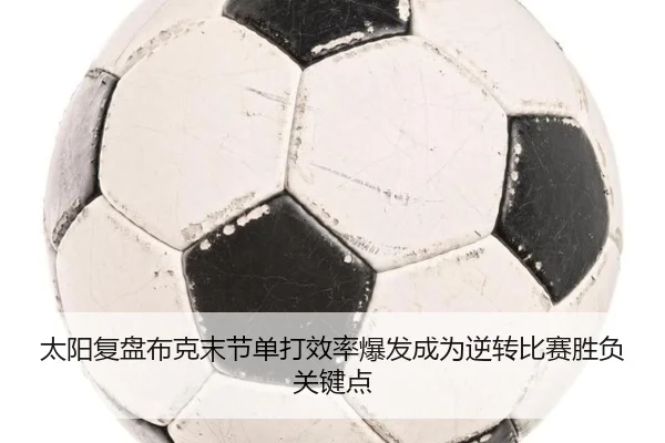 太阳复盘布克末节单打效率爆发成为逆转比赛胜负关键点 - kaiyun