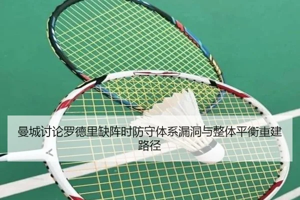 曼城讨论罗德里缺阵时防守体系漏洞与整体平衡重建路径 - kaiyun