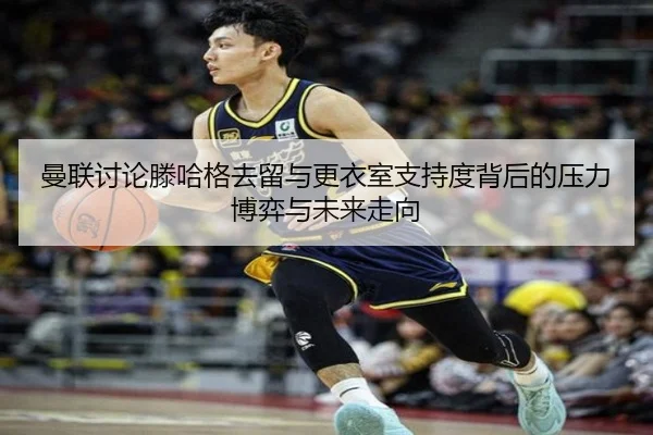 曼联讨论滕哈格去留与更衣室支持度背后的压力博弈与未来走向 - kaiyun
