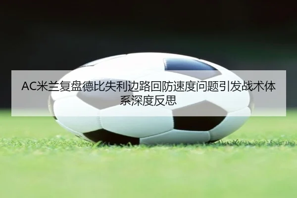 AC米兰复盘德比失利边路回防速度问题引发战术体系深度反思 - kaiyun