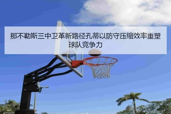 那不勒斯三中卫革新路径孔蒂以防守压缩效率重塑球队竞争力 - kaiyun